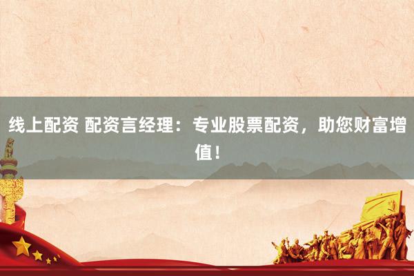线上配资 配资言经理：专业股票配资，助您财富增值！