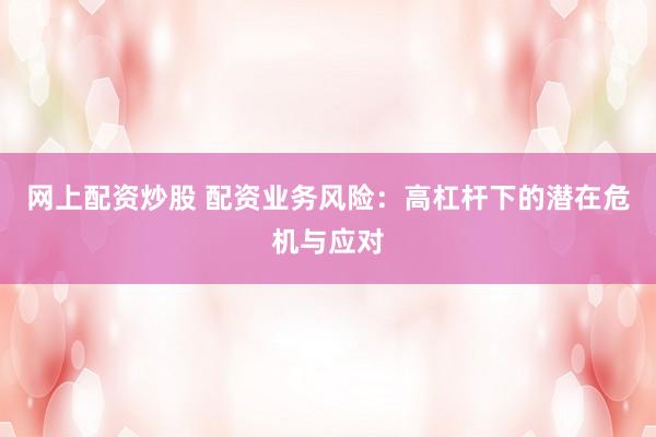 网上配资炒股 配资业务风险：高杠杆下的潜在危机与应对