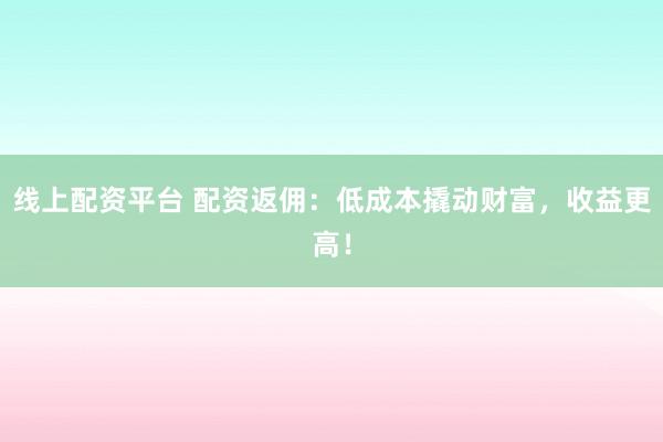 线上配资平台 配资返佣：低成本撬动财富，收益更高！