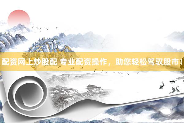 配资网上炒股配 专业配资操作，助您轻松驾驭股市！