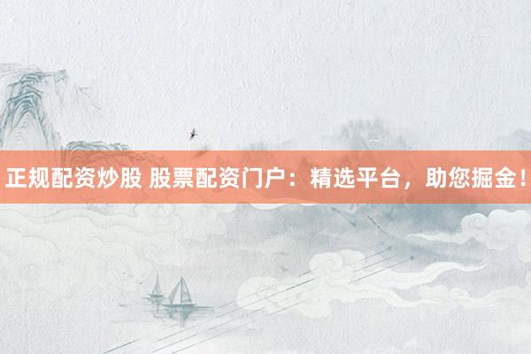 正规配资炒股 股票配资门户：精选平台，助您掘金！