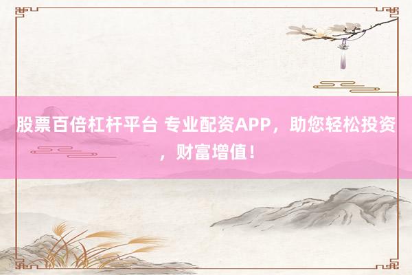 股票百倍杠杆平台 专业配资APP，助您轻松投资，财富增值！