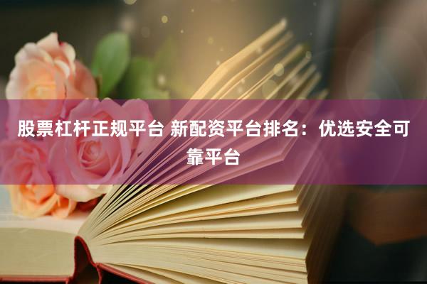 股票杠杆正规平台 新配资平台排名：优选安全可靠平台