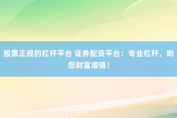 股票正规的杠杆平台 证券配资平台：专业杠杆，助您财富增值！