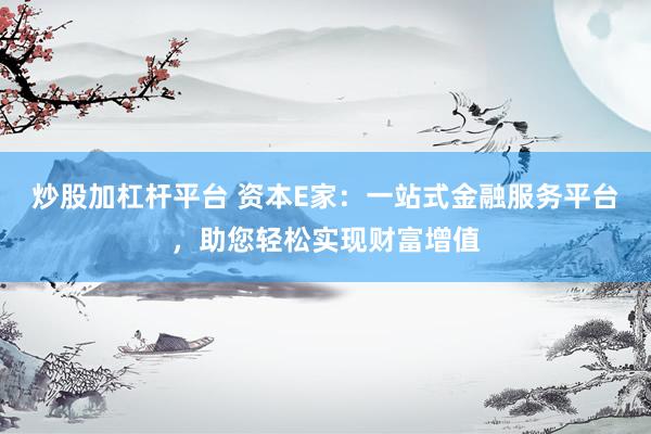 炒股加杠杆平台 资本E家：一站式金融服务平台，助您轻松实现财富增值
