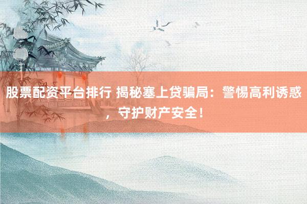 股票配资平台排行 揭秘塞上贷骗局：警惕高利诱惑，守护财产安全！