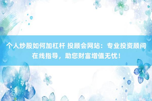 个人炒股如何加杠杆 投顾会网站：专业投资顾问在线指导，助您财富增值无忧！
