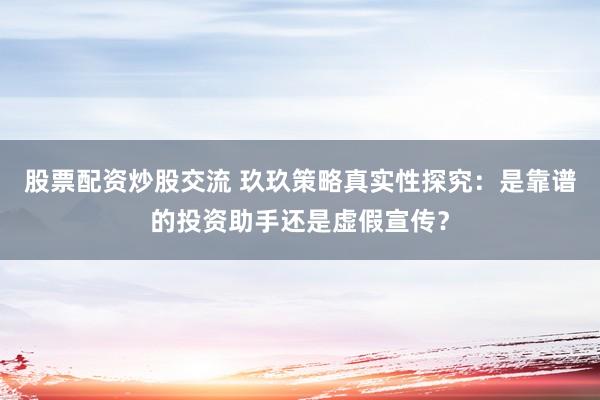 股票配资炒股交流 玖玖策略真实性探究：是靠谱的投资助手还是虚假宣传？