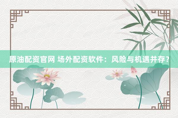 原油配资官网 场外配资软件：风险与机遇并存？