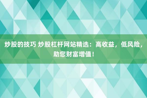炒股的技巧 炒股杠杆网站精选：高收益，低风险，助您财富增值！