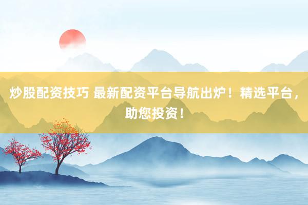 炒股配资技巧 最新配资平台导航出炉！精选平台，助您投资！