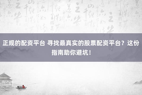 正规的配资平台 寻找最真实的股票配资平台？这份指南助你避坑！