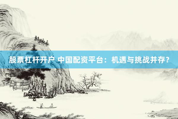 股票杠杆开户 中国配资平台：机遇与挑战并存？