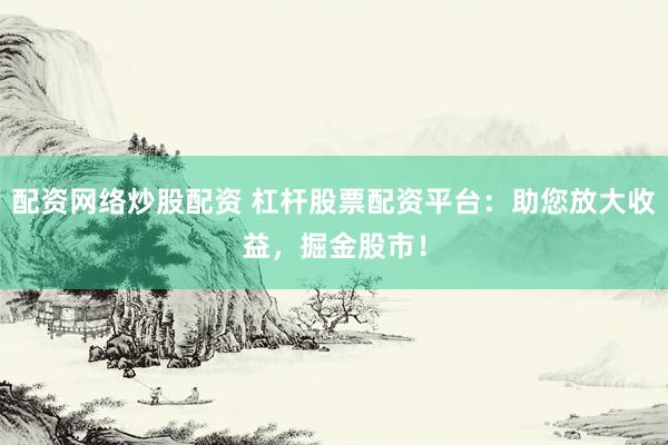 配资网络炒股配资 杠杆股票配资平台：助您放大收益，掘金股市！
