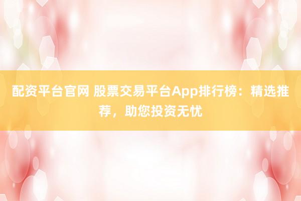 配资平台官网 股票交易平台App排行榜：精选推荐，助您投资无忧