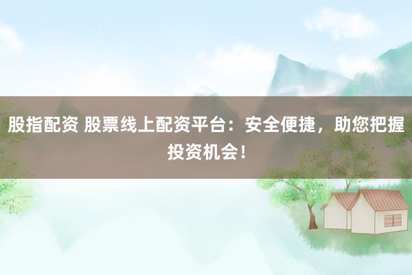 股指配资 股票线上配资平台：安全便捷，助您把握投资机会！
