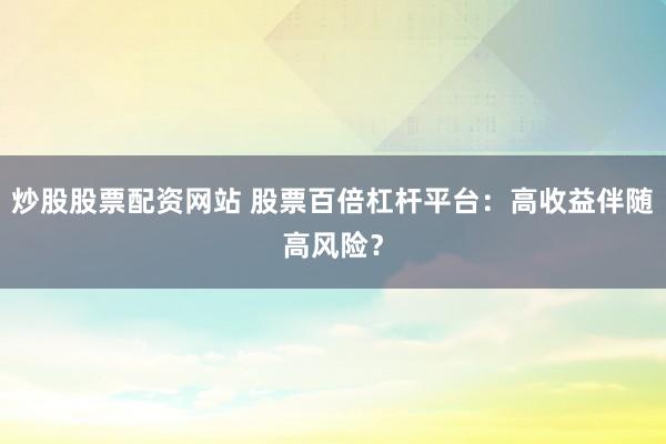 炒股股票配资网站 股票百倍杠杆平台：高收益伴随高风险？
