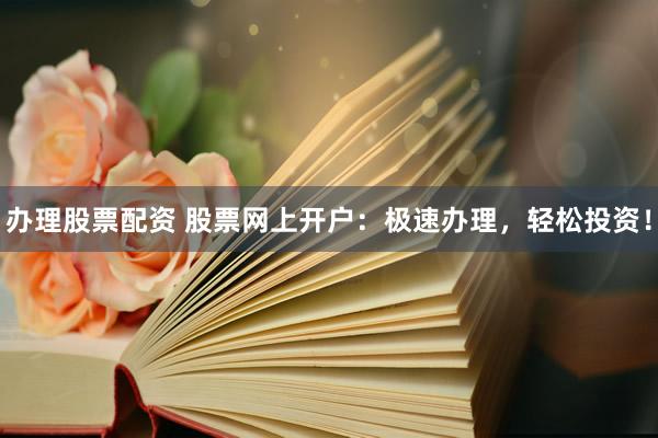 办理股票配资 股票网上开户：极速办理，轻松投资！