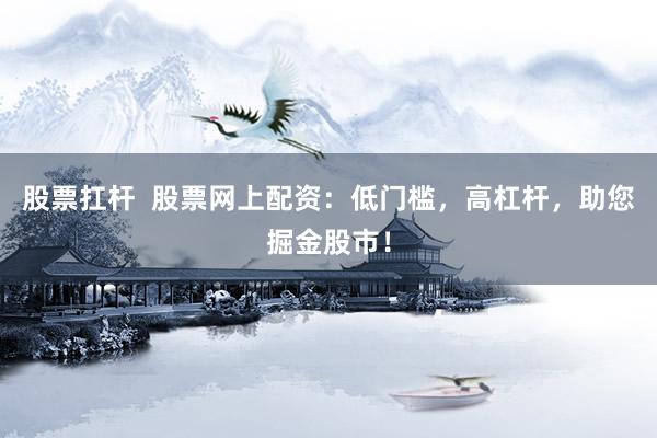 股票扛杆  股票网上配资：低门槛，高杠杆，助您掘金股市！