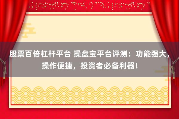股票百倍杠杆平台 操盘宝平台评测：功能强大，操作便捷，投资者必备利器！