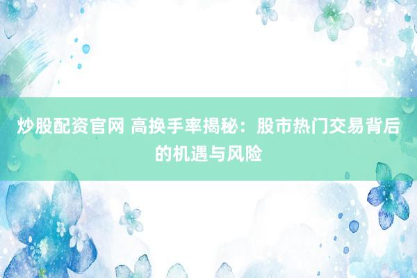 炒股配资官网 高换手率揭秘：股市热门交易背后的机遇与风险