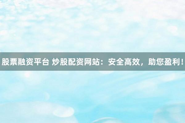 股票融资平台 炒股配资网站：安全高效，助您盈利！