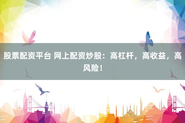 股票配资平台 网上配资炒股：高杠杆，高收益，高风险！
