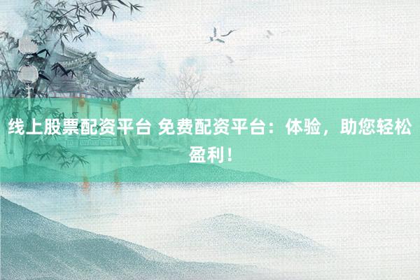 线上股票配资平台 免费配资平台：体验，助您轻松盈利！