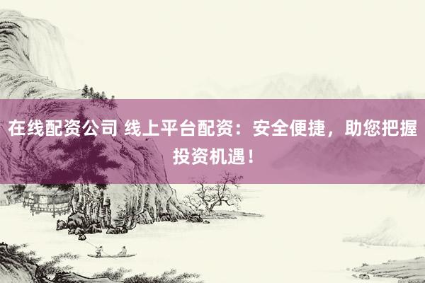 在线配资公司 线上平台配资：安全便捷，助您把握投资机遇！