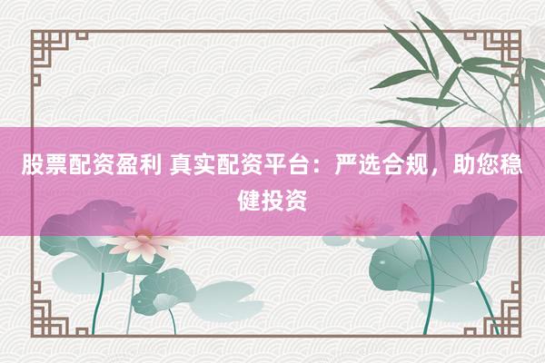 股票配资盈利 真实配资平台：严选合规，助您稳健投资