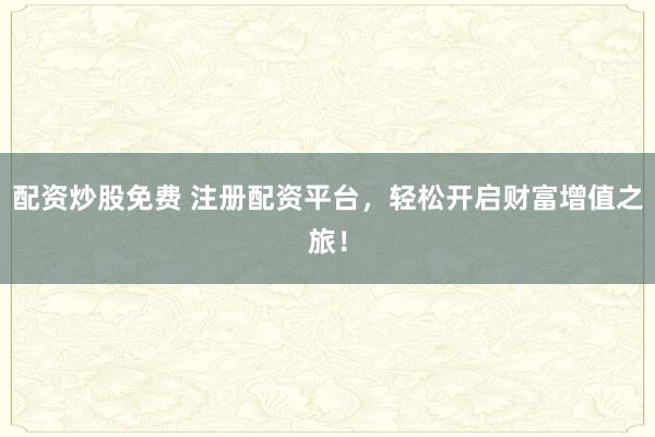 配资炒股免费 注册配资平台，轻松开启财富增值之旅！