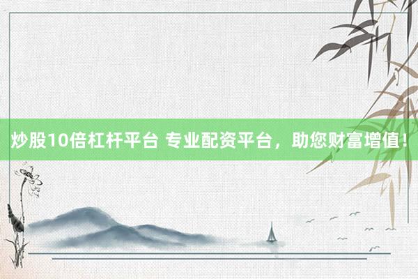 炒股10倍杠杆平台 专业配资平台，助您财富增值！