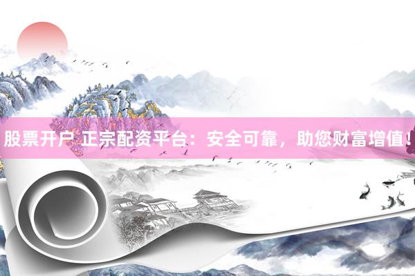 股票开户 正宗配资平台：安全可靠，助您财富增值！
