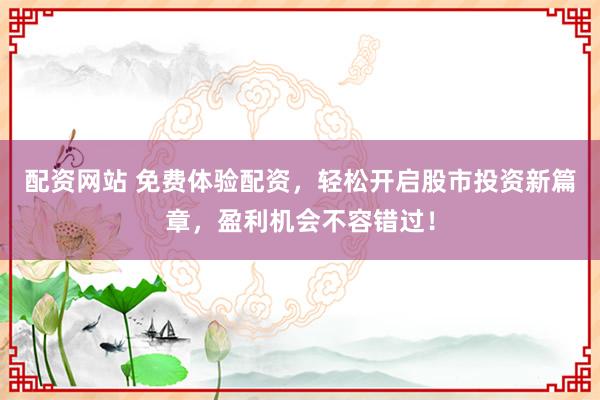 配资网站 免费体验配资，轻松开启股市投资新篇章，盈利机会不容错过！