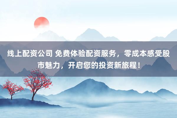 线上配资公司 免费体验配资服务，零成本感受股市魅力，开启您的投资新旅程！
