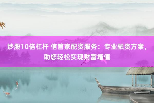 炒股10倍杠杆 信管家配资服务：专业融资方案，助您轻松实现财富增值
