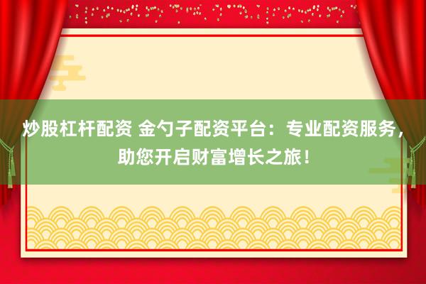 炒股杠杆配资 金勺子配资平台：专业配资服务，助您开启财富增长之旅！