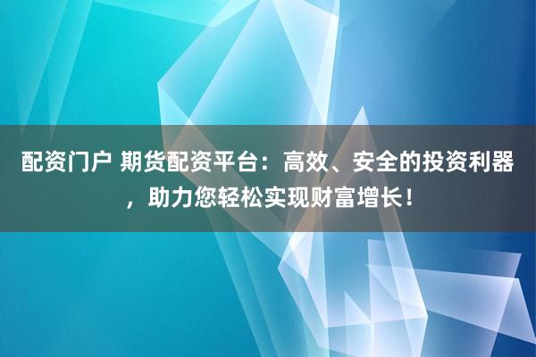 配资门户 期货配资平台：高效、安全的投资利器，助力您轻松实现财富增长！