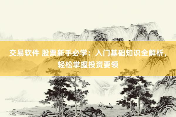 交易软件 股票新手必学：入门基础知识全解析，轻松掌握投资要领