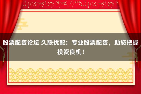 股票配资论坛 久联优配：专业股票配资，助您把握投资良机！