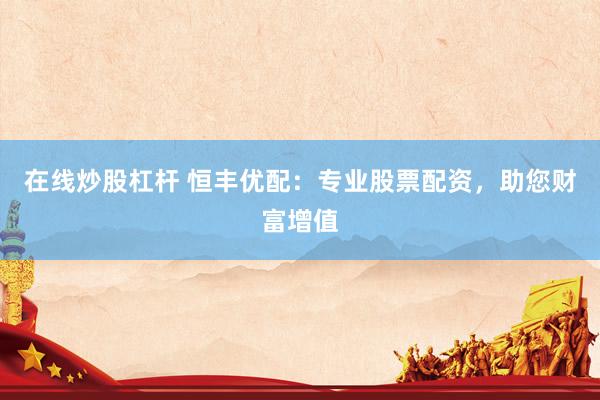 在线炒股杠杆 恒丰优配：专业股票配资，助您财富增值