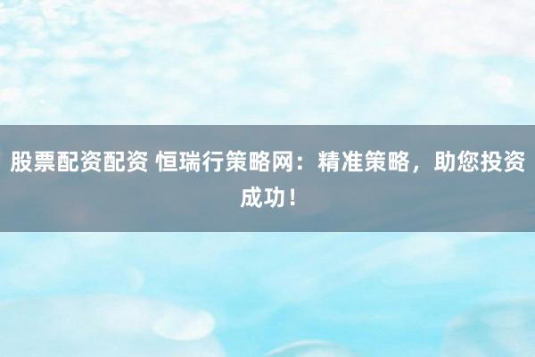 股票配资配资 恒瑞行策略网：精准策略，助您投资成功！