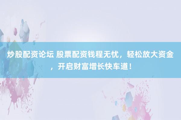 炒股配资论坛 股票配资钱程无忧，轻松放大资金，开启财富增长快车道！