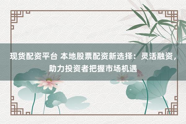 现货配资平台 本地股票配资新选择：灵活融资，助力投资者把握市场机遇