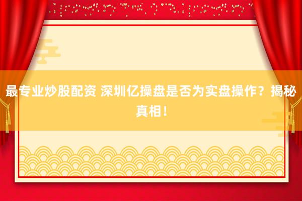 最专业炒股配资 深圳亿操盘是否为实盘操作？揭秘真相！