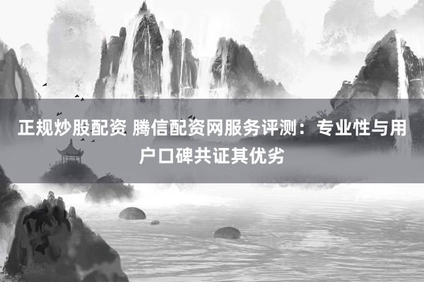正规炒股配资 腾信配资网服务评测：专业性与用户口碑共证其优劣