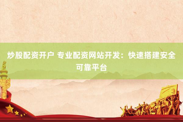炒股配资开户 专业配资网站开发：快速搭建安全可靠平台