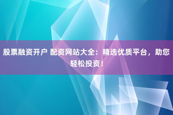股票融资开户 配资网站大全：精选优质平台，助您轻松投资！