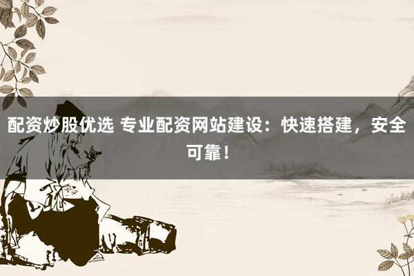 配资炒股优选 专业配资网站建设：快速搭建，安全可靠！