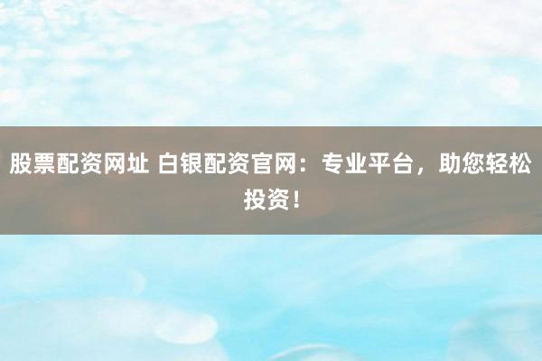 股票配资网址 白银配资官网：专业平台，助您轻松投资！